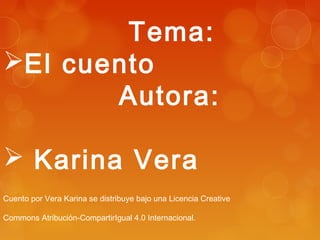 Tema:
El cuento
Autora:
Karina Vera
Cuento por Vera Karina se distribuye bajo una Licencia Creative
Commons Atribución-CompartirIgual 4.0 Internacional.