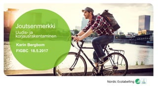 Joutsenmerkki
Uudis- ja
korjausrakentaminen
Karin Bergbom
FIGBC 18.5.2017
 
