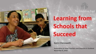 Learning from
Schools that
Succeed
Karin Chenoweth
Association of Head Teachers and Deputies in Scotland
November 4, 2016
 