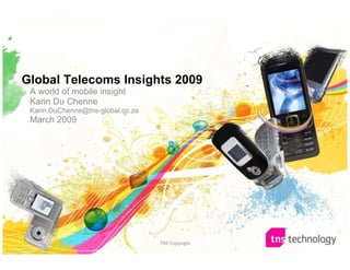 Global Telecoms Insights 2009
 A world of mobile insight
 Karin Du Chenne
 Karin.DuChenne@tns-global.co.za
 March 2009




                                   TNS Copyright   1
 