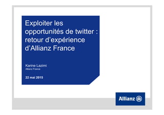 Exploiter les
opportunités de twitter :
retour d’expérience
d’Allianz France
Karine Lazimi
Allianz France
22 mai 2015
 
