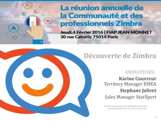 Contains proprietary and confidential information
owned by Synacor, Inc. © / 2015 Synacor, Inc.
Découverte de Zimbra
1
ANIMATEURS :
Karine Couvreur
Territory Manager EMEA
Stephane Jolivet
Sales Manager StarXpert
 