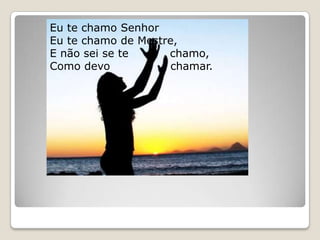 Eu te chamo SenhorEu te chamo de Mestre,E não sei se te           chamo,Como devo                chamar.