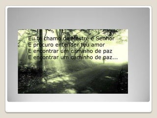 Eu te chamo de Mestre e Senhor E procuro entender teu amor E encontrar um caminho de paz E encontrar um caminho de paz...