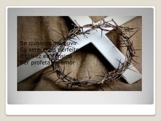 Se quiseres me ouvirEu serei mais perfeito E talvez eu consiga Ser profeta do amor .