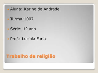 Trabalho de religião Aluna: Karine de Andrade Turma:1007 Série: 1º ano Prof.: Lucíola Faria 