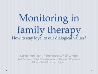 Monitoring in
  family therapy
How to stay loyal to our dialogical values?



     Karine Van Tricht, Peter Rober & Rolf Sundet
   2nd Congress of the Open Network for Dialogical Practices
               7-9 March 2013 Leuven, Belgium
 