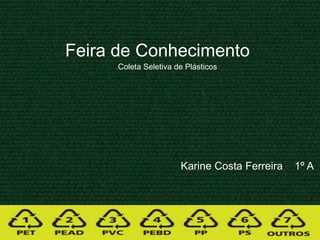 Karine Costa Ferreira 1º A
Feira de Conhecimento
Coleta Seletiva de Plásticos
 