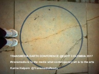 TRANSMEDIA EARTH CONFERENCE @EAFIT COLOMBIA 2017
#transmedia is to the media what contemporary art is to the arts
Karine Halpern @TransmediaReady
 
