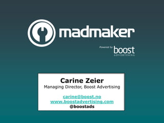 Powered by




       Carine Zeier
Managing Director, Boost Advertising

      carine@boost.no
   www.boostadvertising.com
         @boostads
 