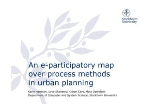 Karin Hansson, Love Ekenberg, Göran Cars, Mats Danielson
Department of Computer and System Science, Stockholm University
An e-participatory map
over process methods
in urban planning
 