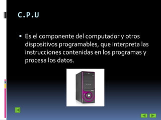 C.P.U
 Es el componente del computador y otros

dispositivos programables, que interpreta las
instrucciones contenidas en los programas y
procesa los datos.

 