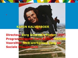 •



      KARIN KALVERBOER

Directeur Zorg Innovatie Forum (ZIF)
Programmaleider Cure & Care HANNN
Voorzitter NNB werkgroep Zorg en
Sociale Draagkracht
 