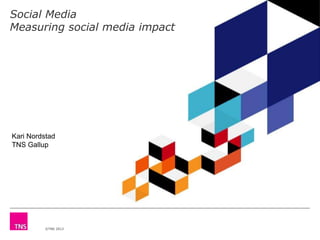 Social Media
Measuring social media impact

Kari Nordstad
TNS Gallup

©TNS 2013

 