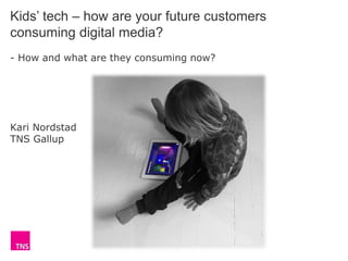 Kids’ tech – how are your future customers
consuming digital media?
- How and what are they consuming now?
Kari Nordstad
TNS Gallup
 