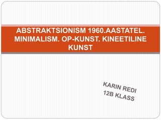 ABSTRAKTSIONISM 1960.AASTATEL.
MINIMALISM. OP-KUNST. KINEETILINE
KUNST
 