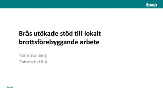bra.se
Brås utökade stöd till lokalt
brottsförebyggande arbete
Karin Svanberg
Enhetschef Brå
 