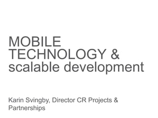 MOBILE
TECHNOLOGY &
scalable development
Karin Svingby, Director CR Projects &
Partnerships
 