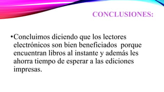CONCLUSIONES:
•Concluimos diciendo que los lectores
electrónicos son bien beneficiados porque
encuentran libros al instante y además les
ahorra tiempo de esperar a las ediciones
impresas.
 
