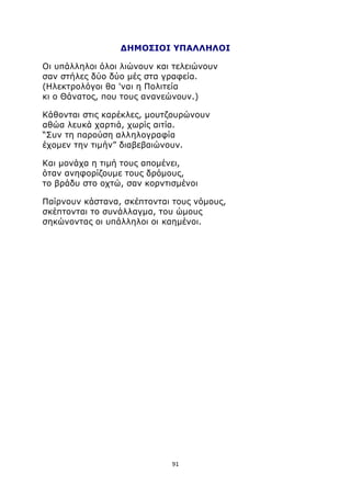 ΔΗΜΟΣΙΟΙ ΥΠΑΛΛΗΛΟΙ 
Οι υπάλληλοι όλοι λιώνουν και τελειώνουν 
σαν στήλες δύο δύο μές στα γραφεία. 
(Ηλεκτρολόγοι θα 'ναι η Πολιτεία 
κι ο Θάνατος, που τους ανανεώνουν.) 
Κάθονται στις καρέκλες, μουτζουρώνουν 
αθώα λευκά χαρτιά, χωρίς αιτία. 
“Συν τη παρούση αλληλογραφία 
έχομεν την τιμήν” διαβεβαιώνουν. 
Και μονάχα η τιμή τους απομένει, 
όταν ανηφορίζουμε τους δρόμους, 
το βράδυ στο οχτώ, σαν κορντισμένοι 
Παίρνουν κάστανα, σκέπτονται τους νόμους, 
σκέπτονται το συνάλλαγμα, του ώμους 
σηκώνοντας οι υπάλληλοι οι καημένοι. 
91 
 
