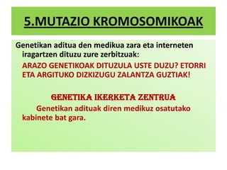 5.MUTAZIO KROMOSOMIKOAK
Genetikan aditua den medikua zara eta interneten
iragartzen dituzu zure zerbitzuak:
ARAZO GENETIKOAK DITUZULA USTE DUZU? ETORRI
ETA ARGITUKO DIZKIZUGU ZALANTZA GUZTIAK!
GENETIKA IKERKETA ZENTRUA
Genetikan adituak diren medikuz osatutako
kabinete bat gara.
 