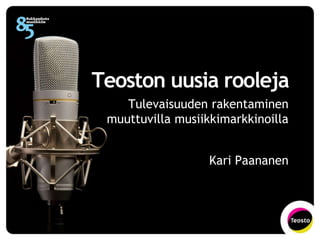 Teoston uusia rooleja
Tulevaisuuden rakentaminen
muuttuvilla musiikkimarkkinoilla
Kari Paananen
 