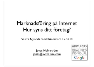 Marknadsföring på Internet
  Hur syns ditt företag?
 Västra Nylands handelskammare 15.04.10


           Jonas Holmström
         jonas@axventure.com
 
