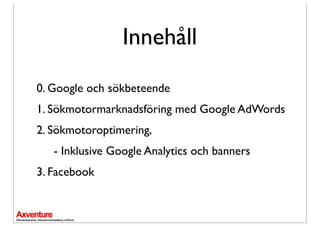 Innehåll
0. Google och öٱԻ
1. Sökmotormarknadsföring med Google AdWords
2. Sökmotoroptimering,
   - Inklusive Google Analytics och banners
3. Facebook
 