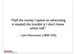“Half the money I spend on advertising
 is wasted; the trouble is, I don’t know
               which half.”
      ~John Wanamaker (1838-1922)
 