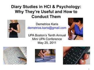 Diary Studies in HCI & Psychology:
  Why They’re Useful and How to
          Conduct Them
            Demetrios Karis
        demetrios.karis@gmail.com

        UPA Boston’s Tenth Annual
          Mini UPA Conference
              May 25, 2011




                                     0
 