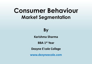 Consumer Behaviour
Market Segmentation
By
Karishma Sharma
BBA 1st Year
Dezyne E'cole College
www.dezyneecole.com
 