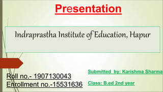 Presentation
Indraprastha Institute of Education, Hapur
Roll no.- 1907130043
Enrollment no.-15531636
Submitted by: Karishma Sharma
Class: B.ed 2nd year
 