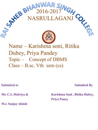 2016-2017
NASRULLAGANJ
Name – Karishma soni, Ritika
Dubey, Priya Pandey
Topic – Concept of DBMS
Class – B.sc. Vth sem (cs)
Submited to Submited By
Mr. C.L.Malviya & Karishma Soni , Ritika Dubey,
Priya Paney
M.r. Sanjay shinde
 