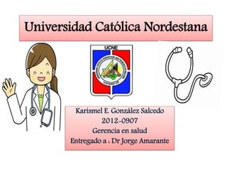 Universidad Católica Nordestana
Karismel E. González Salcedo
2012-0907
Gerencia en salud
Entregado a : Dr Jorge Amarante
 