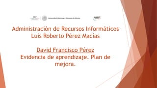 Administración de Recursos Informáticos
Luis Roberto Pérez Macías
David Francisco Pérez
Evidencia de aprendizaje. Plan de
mejora.
 