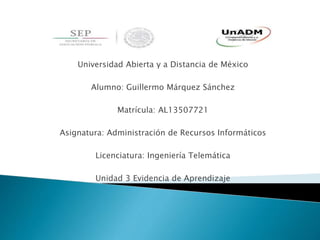 Universidad Abierta y a Distancia de México
Alumno: Guillermo Márquez Sánchez
Matrícula: AL13507721
Asignatura: Administración de Recursos Informáticos
Licenciatura: Ingeniería Telemática
Unidad 3 Evidencia de Aprendizaje
 
