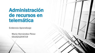 Administración
de recursos en
telemática
Evidencia Aprendizaje
María Hernández Pérez
ES1521204719
 