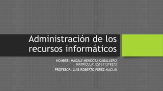 Administración de los
recursos informáticos
NOMBRE: MAGALY MENDOZA CABALLERO
MATRÍCULA: ES1611319273
PROFESOR: LUIS ROBERTO PÉREZ MACÍAS
 
