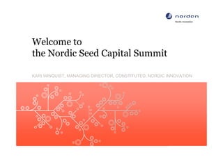 Welcome to
the Nordic Seed Capital Summit

KARI WINQUIST, MANAGING DIRECTOR, CONSTITUTED, NORDIC INNOVATION




                                                     www.nordicinnovation.org
 