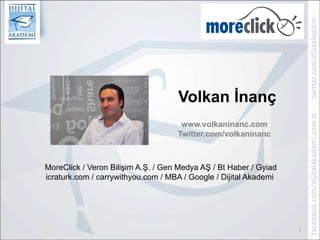 1
Volkan İnanç
www.volkaninanc.com
Twitter.com/volkaninanc
MoreClick / Veron Bilişim A.Ş. / Gen Medya AŞ / Bt Haber / Gyiad
icraturk.com / carrywithyou.com / MBA / Google / Dijital Akademi
 