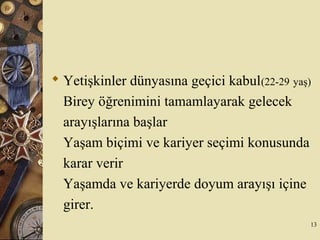  Yetişkinler dünyasına geçici kabul(22-29 yaş)
Birey öğrenimini tamamlayarak gelecek
arayışlarına başlar
Yaşam biçimi ve kariyer seçimi konusunda
karar verir
Yaşamda ve kariyerde doyum arayışı içine
girer.
13
 