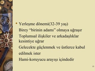  Yerleşme dönemi(32-39 yaş)
Birey “birinin adamı” olmaya uğraşır
Toplumsal ilişkiler ve arkadaşlıklar
kesintiye uğrar
Gelecekte güçlenmek ve üstlerce kabul
edilmek ister
Hami-koruyucu arayışı içindedir
15
 