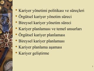  Kariyer yönetimi politikası ve süreçleri
 Örgütsel kariyer yönetim süreci
 Bireysel kariyer yönetim süreci
 Kariyer planlaması ve temel unsurları
 Örgütsel kariyer planlaması
 Bireysel kariyer planlaması
 Kariyer planlama aşaması
 Kariyer geliştirme
3
 
