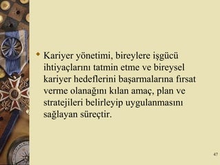  Kariyer yönetimi, bireylere işgücü
ihtiyaçlarını tatmin etme ve bireysel
kariyer hedeflerini başarmalarına fırsat
verme olanağını kılan amaç, plan ve
stratejileri belirleyip uygulanmasını
sağlayan süreçtir.
47
 
