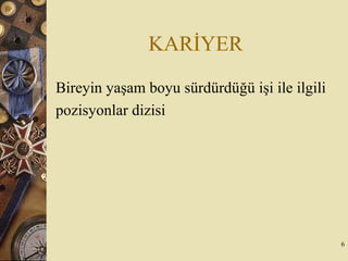 KARİYER
Bireyin yaşam boyu sürdürdüğü işi ile ilgili
pozisyonlar dizisi
6
 