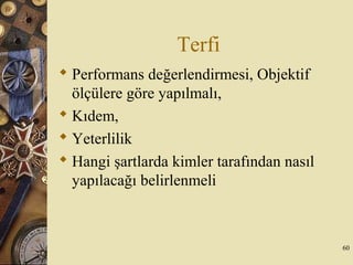 Terfi
 Performans değerlendirmesi, Objektif
ölçülere göre yapılmalı,
 Kıdem,
 Yeterlilik
 Hangi şartlarda kimler tarafından nasıl
yapılacağı belirlenmeli
60
 