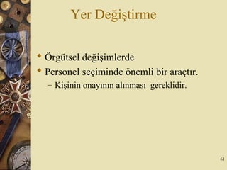 Yer Değiştirme
 Örgütsel değişimlerde
 Personel seçiminde önemli bir araçtır.
– Kişinin onayının alınması gereklidir.
61
 