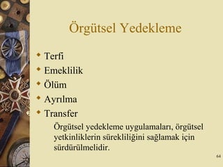 Örgütsel Yedekleme
 Terfi
 Emeklilik
 Ölüm
 Ayrılma
 Transfer
Örgütsel yedekleme uygulamaları, örgütsel
yetkinliklerin sürekliliğini sağlamak için
sürdürülmelidir.
64
 