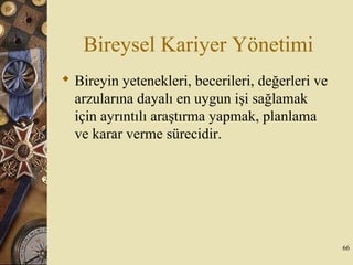 Bireysel Kariyer Yönetimi
 Bireyin yetenekleri, becerileri, değerleri ve
arzularına dayalı en uygun işi sağlamak
için ayrıntılı araştırma yapmak, planlama
ve karar verme sürecidir.
66
 