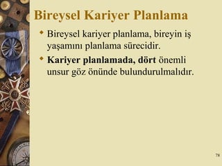 Bireysel Kariyer Planlama
 Bireysel kariyer planlama, bireyin iş
yaşamını planlama sürecidir.
 Kariyer planlamada, dört önemli
unsur göz önünde bulundurulmalıdır.
78
 